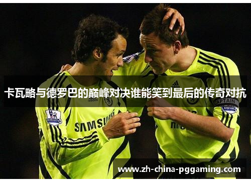 卡瓦略与德罗巴的巅峰对决谁能笑到最后的传奇对抗