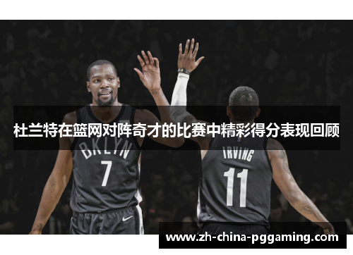 杜兰特在篮网对阵奇才的比赛中精彩得分表现回顾